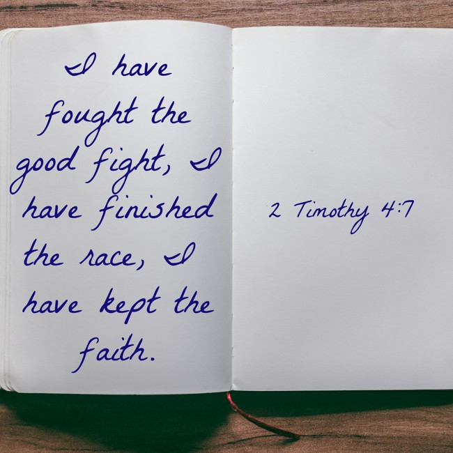 I have fought the good fight, I have finished the race, I have kept the faith. - 2 Timothy 4:7