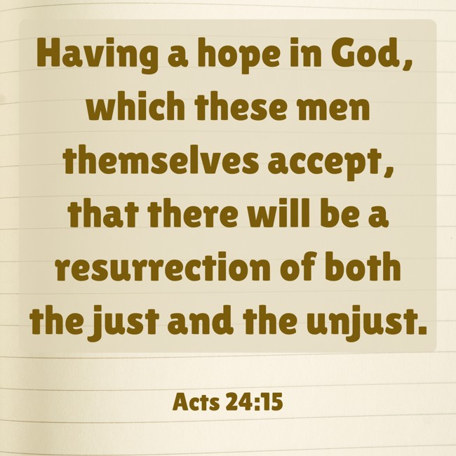 Having a hope in God, which these men themselves accept, that there will be a resurrection of both the just and the unjust. - Acts 24:15
