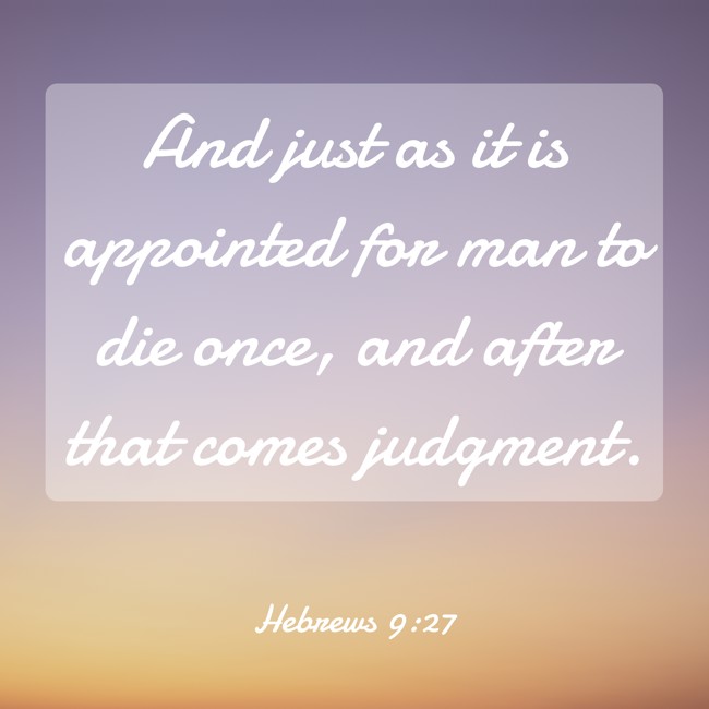 And just as it is appointed for man to die once, and after that comes judgment. - Hebrews 9:27