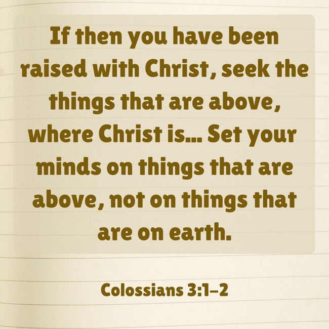 If then you have been raised with Christ, seek the things that are above, where Christ is... Set your minds on things that are above, not on things that are on earth. - Colossians 3:1-2