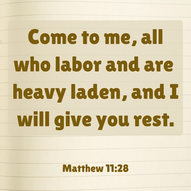 Come to me, all who labor and are heavy laden, and I will give you rest. - Matthew 11:28