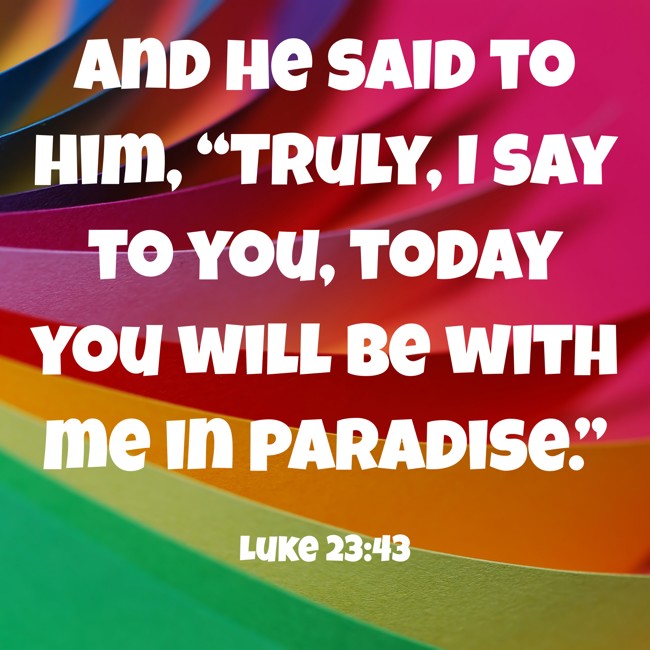 And he said to him, “Truly, I say to you, today you will be with me in paradise.” - Luke 23:43