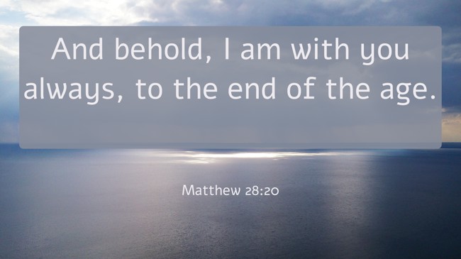 And behold, I am with you always, to the end of the age. - Matthew 28:20
