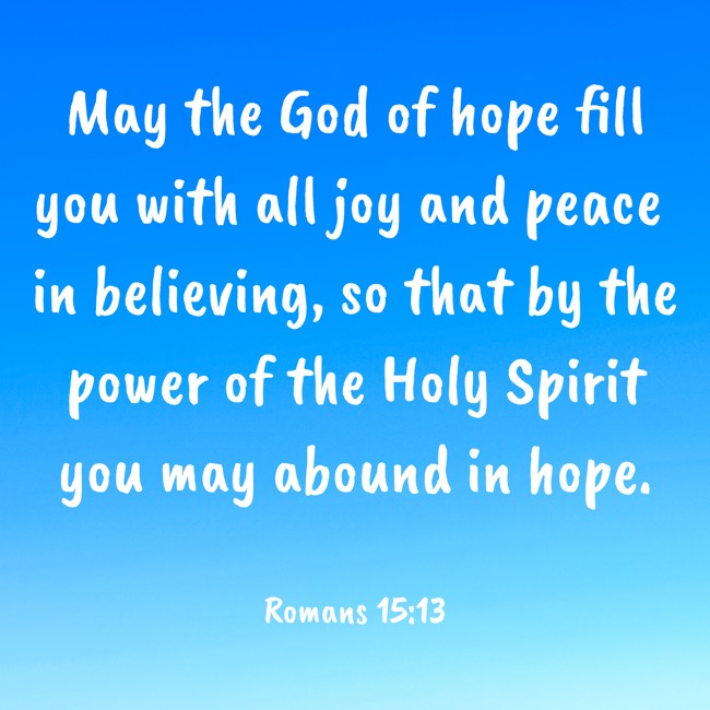 May the God of hope fill you with all joy and peace in believing, so that by the power of the Holy Spirit you may abound in hope. - Romans 15:13