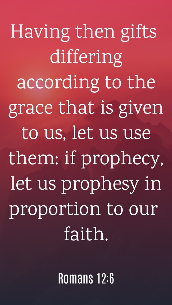 Having then gifts differing according to the grace that is given to us, let us use them: if prophecy, let us prophesy in proportion to our faith. - Romans 12:6