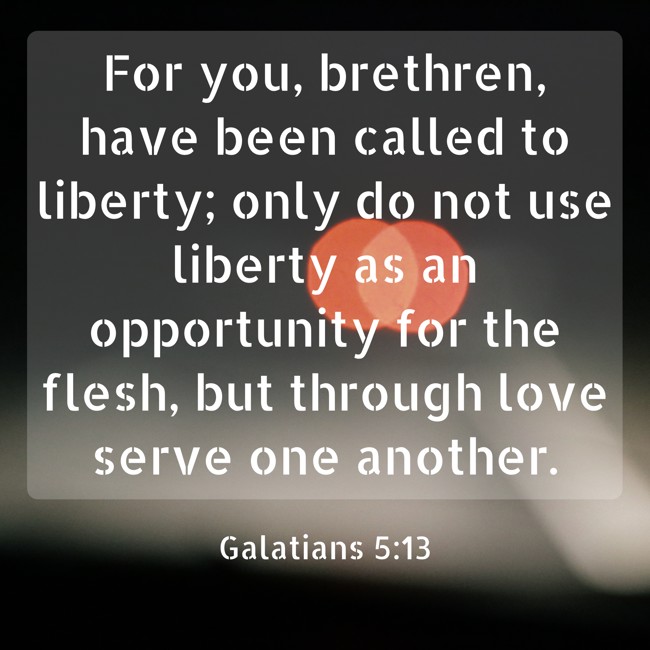 For you, brethren, have been called to liberty; only do not use liberty as an opportunity for the flesh, but through love serve one another. - Galatians 5:13