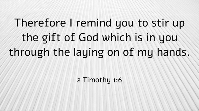 Therefore I remind you to stir up the gift of God which is in you through the laying on of my hands. - 2 Timothy 1:6