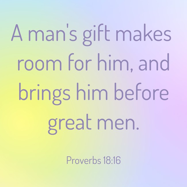 A man's gift makes room for him, and brings him before great men. - Proverbs 18:16