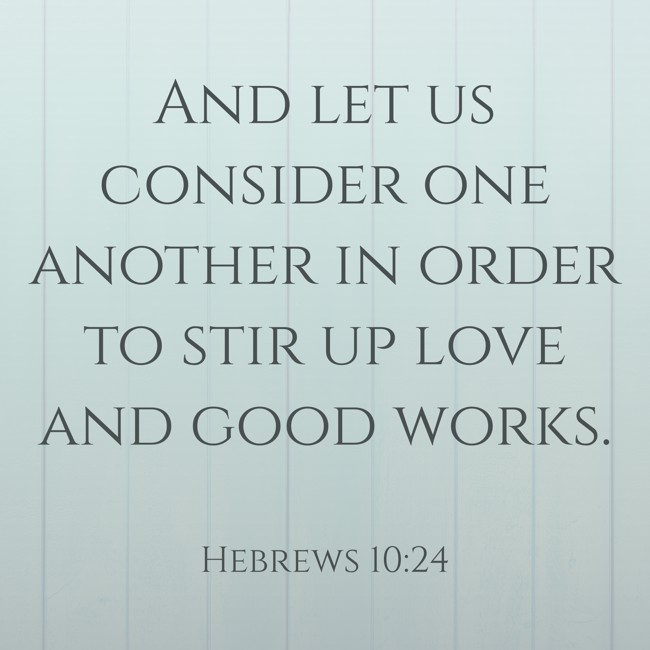 And let us consider one another in order to stir up love and good works. - Hebrews 10:24