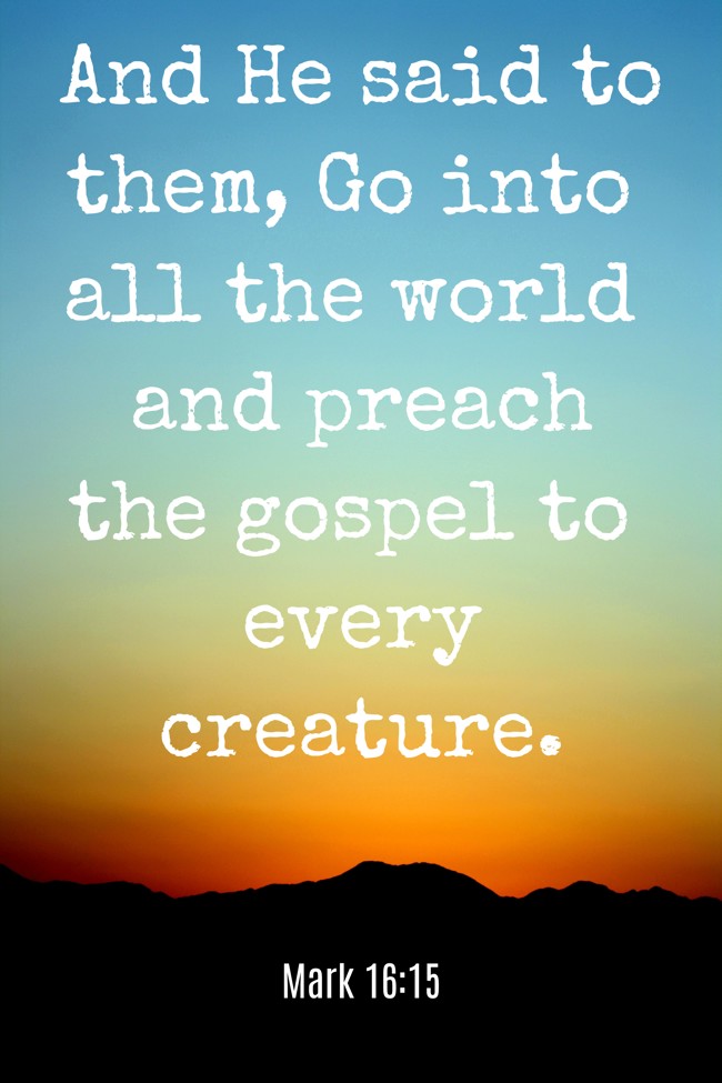 And He said to them, Go into all the world and preach the gospel to every creature. - Mark 16:15