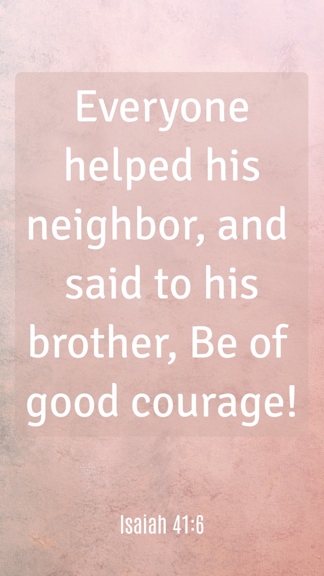 Everyone helped his neighbor, and said to his brother, Be of good courage! - Isaiah 41:6