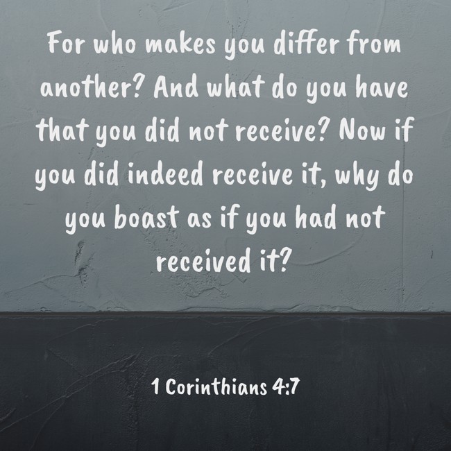 For who makes you differ from another? And what do you have that you did not receive? Now if you did indeed receive it, why do you boast as if you had not received it? - 1 Corinthians 4:7