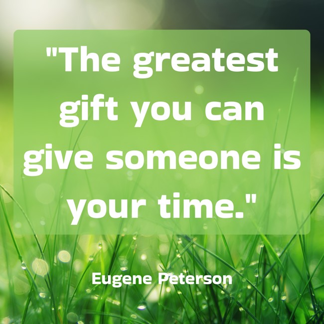The greatest gift you can give someone is your time. - Eugene Peterson