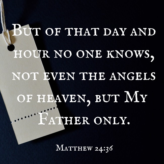 But of that day and hour no one knows, not even the angels of heaven, but My Father only. - Matthew 24:36