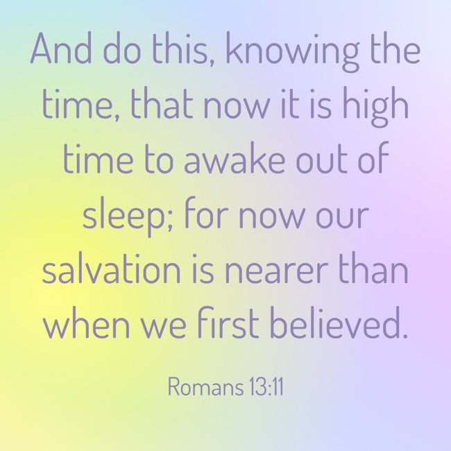 And do this, knowing the time, that now it is high time to awake out of sleep; for now our salvation is nearer than when we first believed. - Romans 13:11