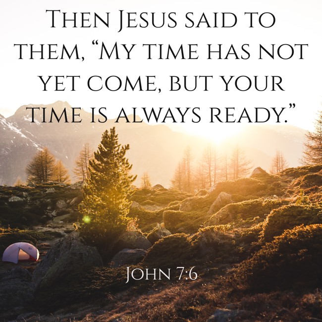 Then Jesus said to them, “My time has not yet come, but your time is always ready.” - John 7:6