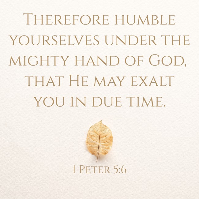 Therefore humble yourselves under the mighty hand of God, that He may exalt you in due time. - 1 Peter 5:6