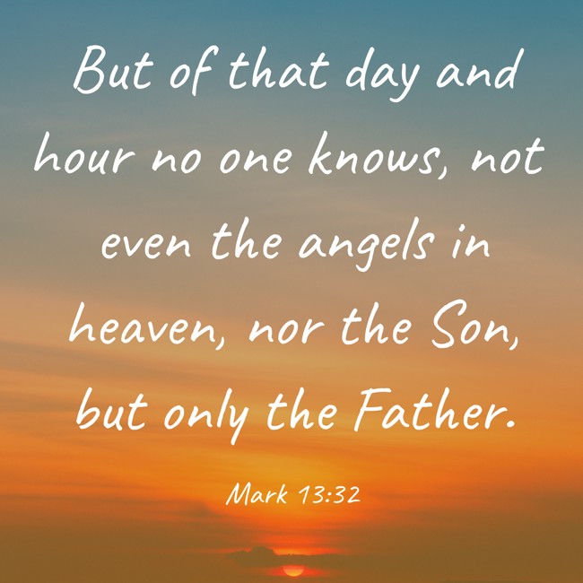 But of that day and hour no one knows, not even the angels in heaven, nor the Son, but only the Father. - Mark 13:32