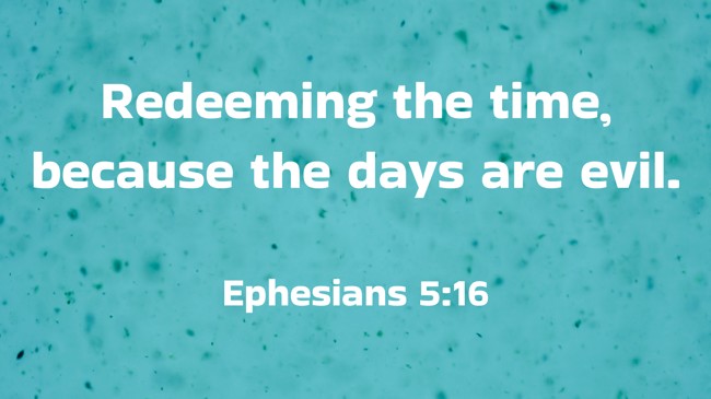 Redeeming the time, because the days are evil. - Ephesians 5:16