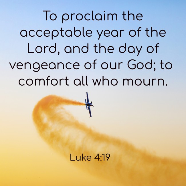 To proclaim the acceptable year of the Lord, and the day of vengeance of our God; to comfort all who mourn. - Luke 4:19