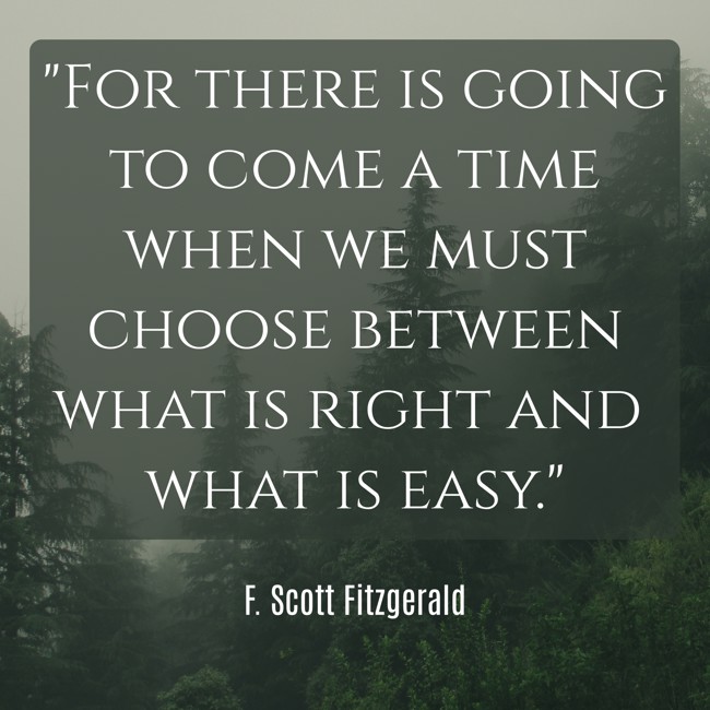 For there is going to come a time when we must choose between what is right and what is easy. - F. Scott Fitzgerald