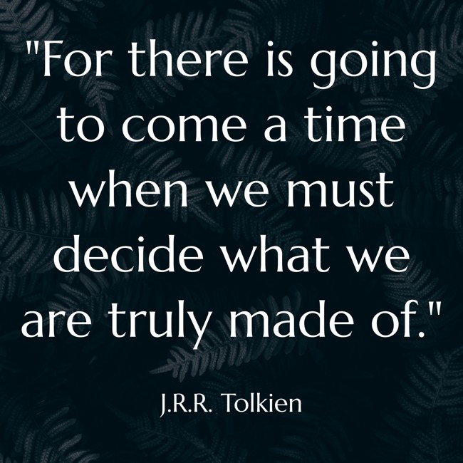 For there is going to come a time when we must decide what we are truly made of. - J.R.R. Tolkien
