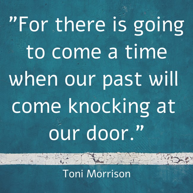 For there is going to come a time when our past will come knocking at our door. - Toni Morrison