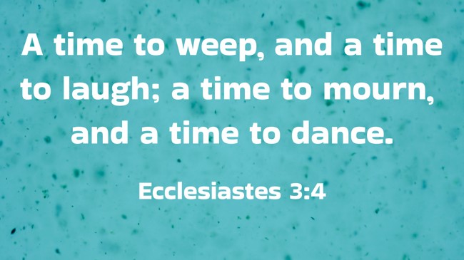 A time to weep, and a time to laugh; a time to mourn, and a time to dance. - Ecclesiastes 3:4