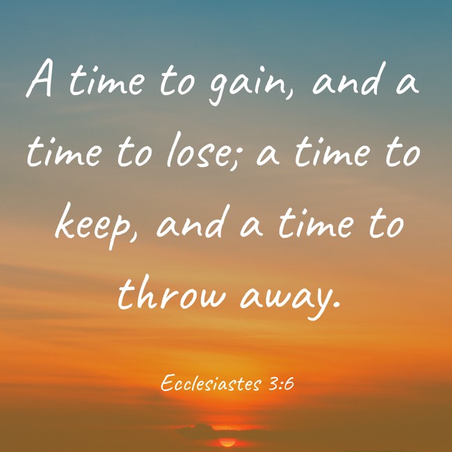 A time to gain, and a time to lose; a time to keep, and a time to throw away. - Ecclesiastes 3:6