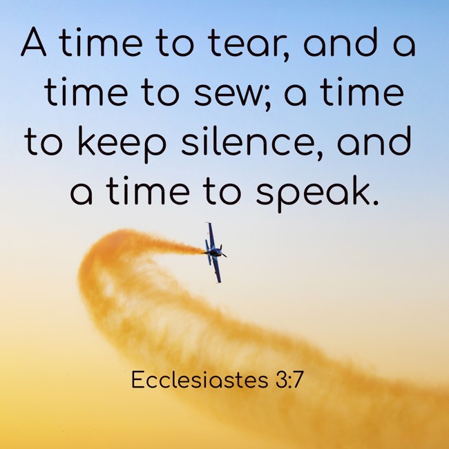 A time to tear, and a time to sew; a time to keep silence, and a time to speak. - Ecclesiastes 3:7