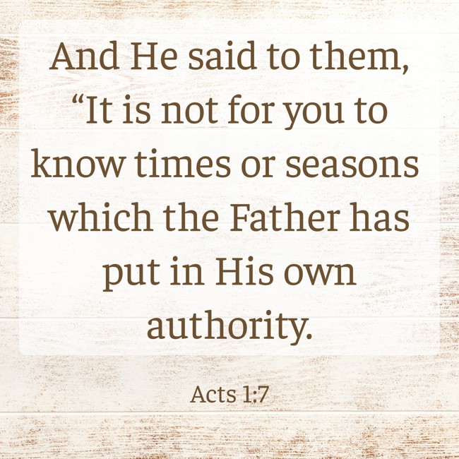 And He said to them, “It is not for you to know times or seasons which the Father has put in His own authority. - Acts 1:7