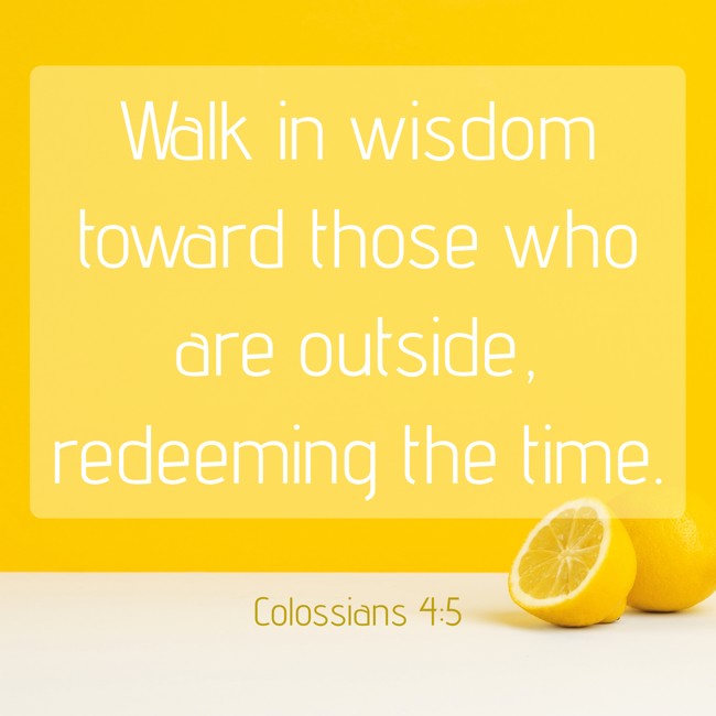 Walk in wisdom toward those who are outside, redeeming the time. - Colossians 4:5