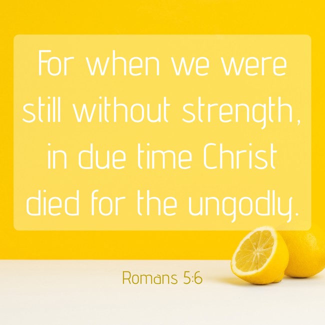 For when we were still without strength, in due time Christ died for the ungodly. - Romans 5:6