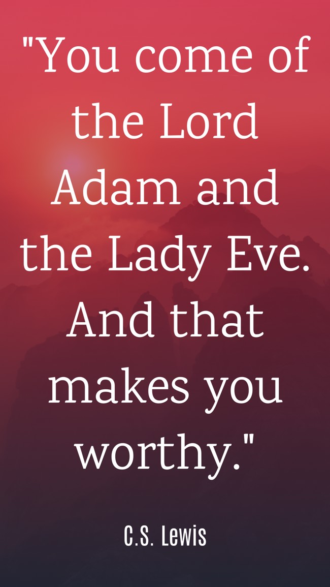You come of the Lord Adam and the Lady Eve. And that makes you worthy. - C.S. Lewis