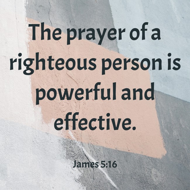 The prayer of a righteous person is powerful and effective. - James 5:16