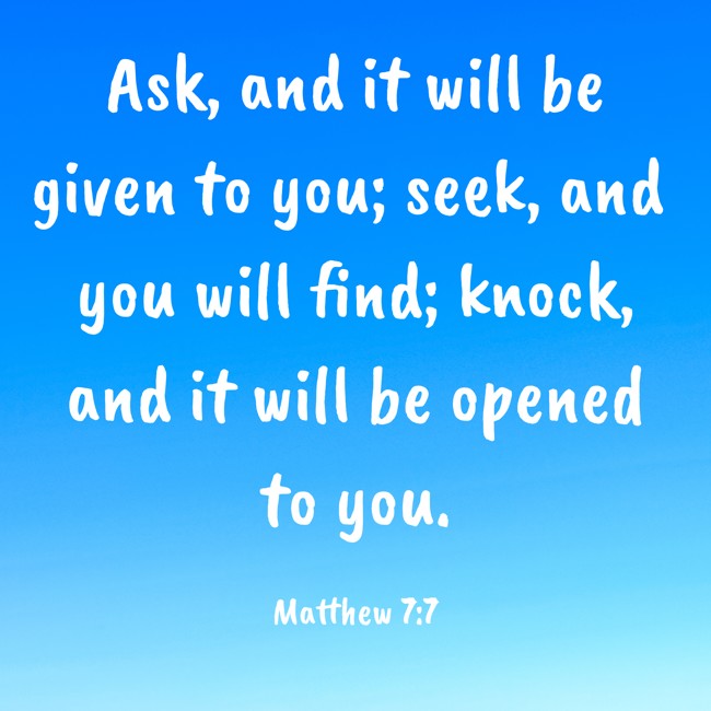 Ask, and it will be given to you; seek, and you will find; knock, and it will be opened to you. - Matthew 7:7
