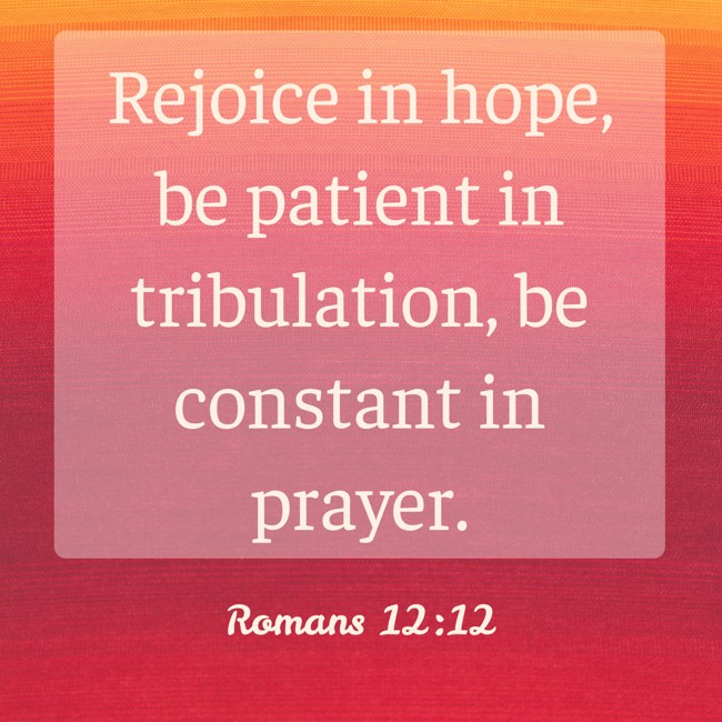 Rejoice in hope, be patient in tribulation, be constant in prayer. - Romans 12:12