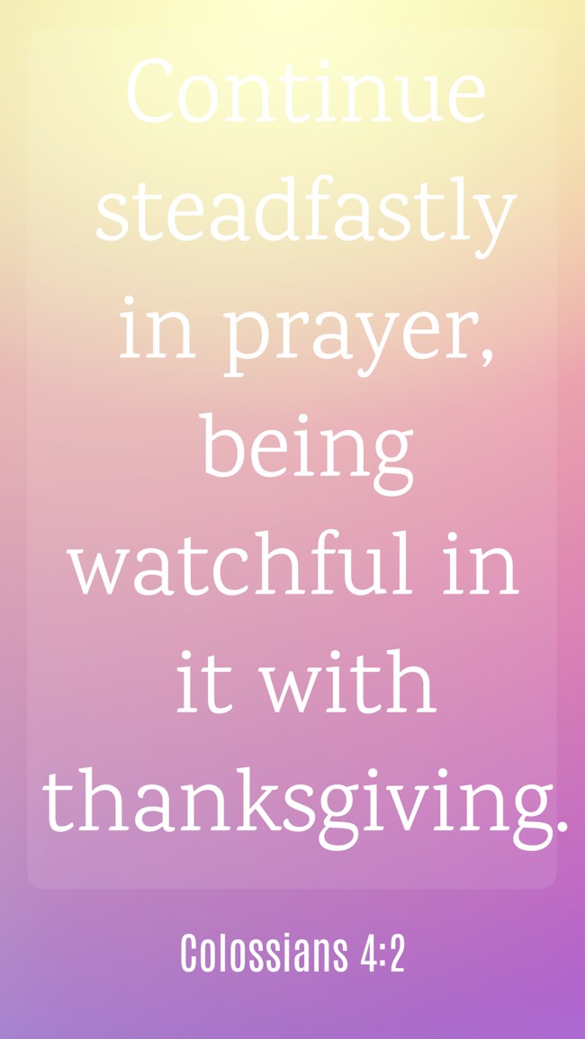 Continue steadfastly in prayer, being watchful in it with thanksgiving. - Colossians 4:2