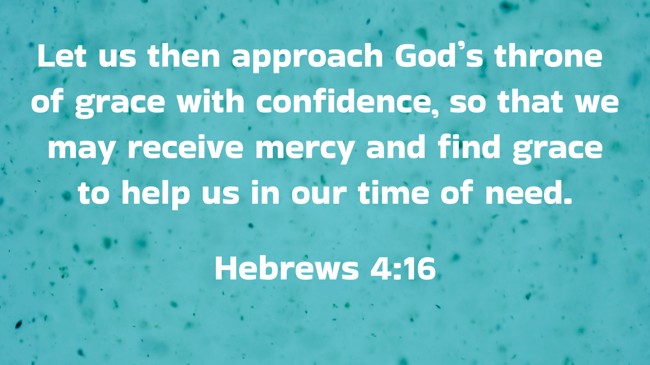 Let us then approach God’s throne of grace with confidence, so that we may receive mercy and find grace to help us in our time of need. - Hebrews 4:16