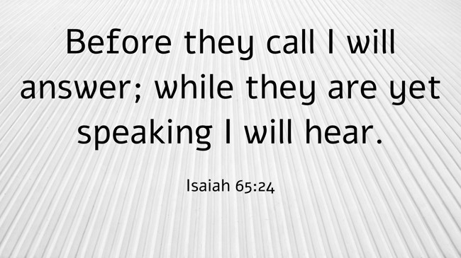 Before they call I will answer; while they are yet speaking I will hear. - Isaiah 65:24