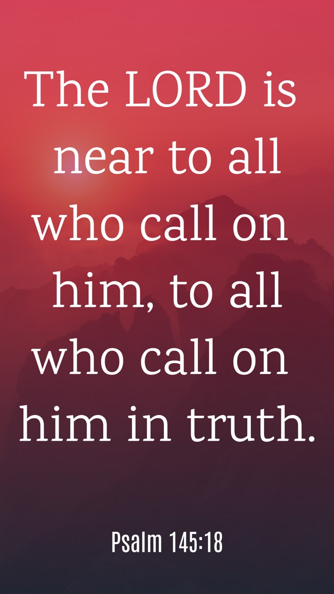 The LORD is near to all who call on him, to all who call on him in truth. - Psalm 145:18