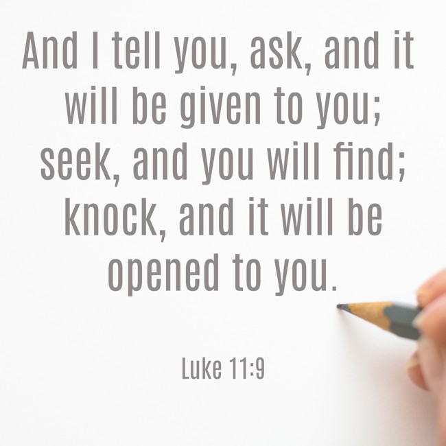 And I tell you, ask, and it will be given to you; seek, and you will find; knock, and it will be opened to you. - Luke 11:9