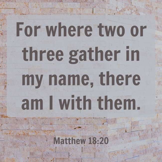 For where two or three gather in my name, there am I with them. - Matthew 18:20