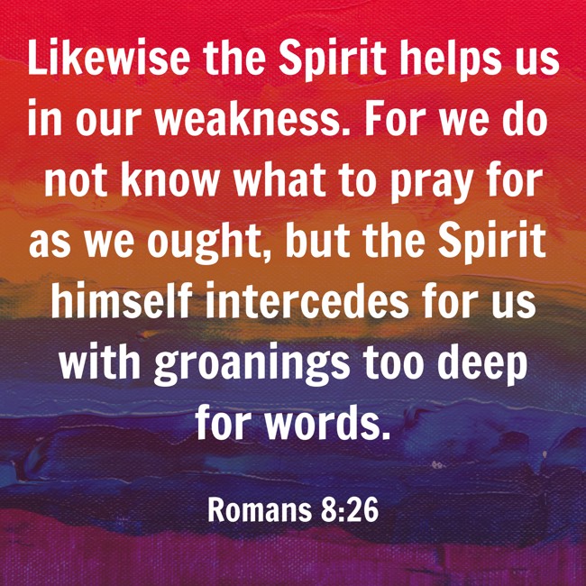 Likewise the Spirit helps us in our weakness. For we do not know what to pray for as we ought, but the Spirit himself intercedes for us with groanings too deep for words. - Romans 8:26