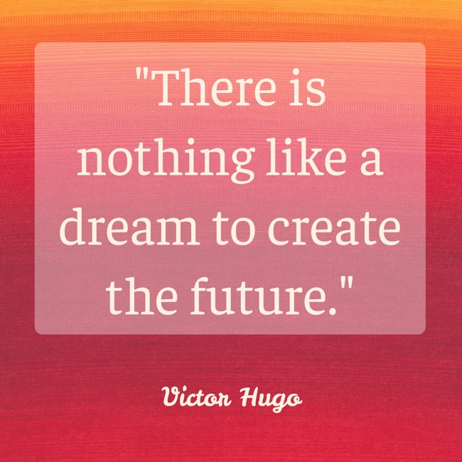 There is nothing like a dream to create the future. - Victor Hugo