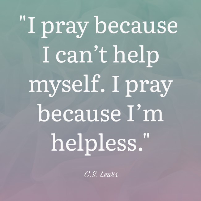 I pray because I can’t help myself. I pray because I’m helpless. - C.S. Lewis