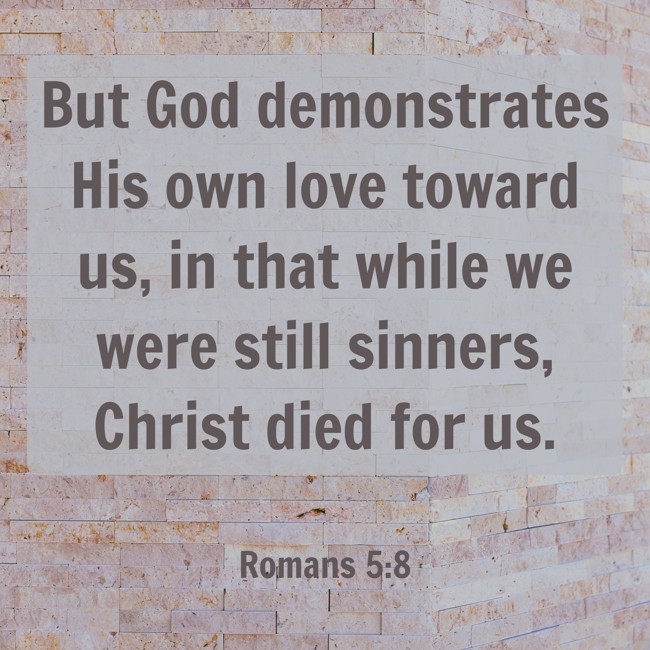 But God demonstrates His own love toward us, in that while we were still sinners, Christ died for us. - Romans 5:8