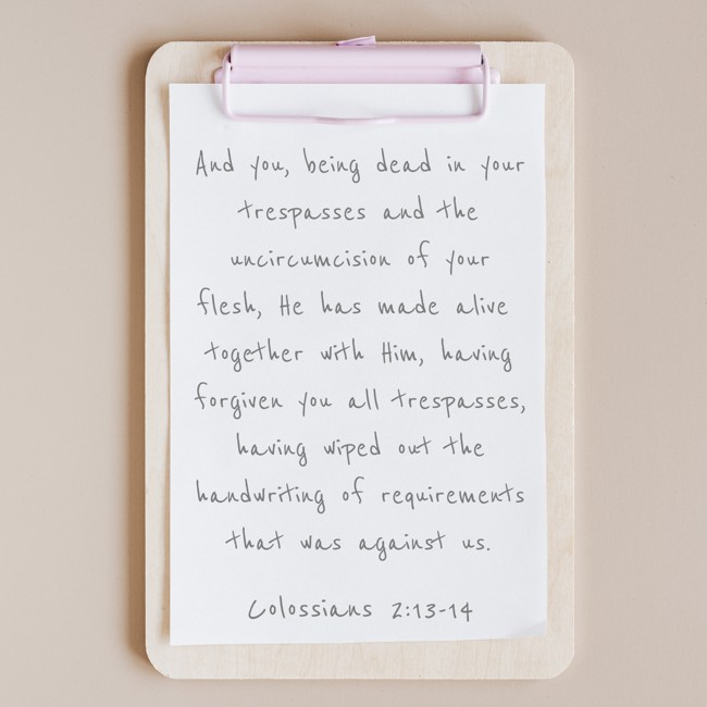And you, being dead in your trespasses and the uncircumcision of your flesh, He has made alive together with Him, having forgiven you all trespasses, having wiped out the handwriting of requirements that was against us. - Colossians 2:13-14