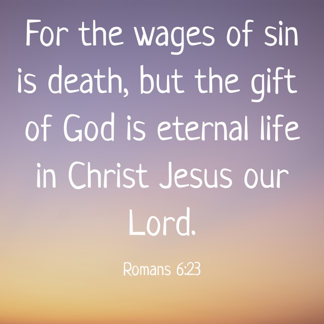 For the wages of sin is death, but the gift of God is eternal life in Christ Jesus our Lord. - Romans 6:23