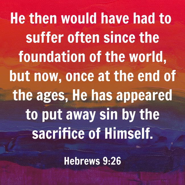 He then would have had to suffer often since the foundation of the world, but now, once at the end of the ages, He has appeared to put away sin by the sacrifice of Himself. - Hebrews 9:26